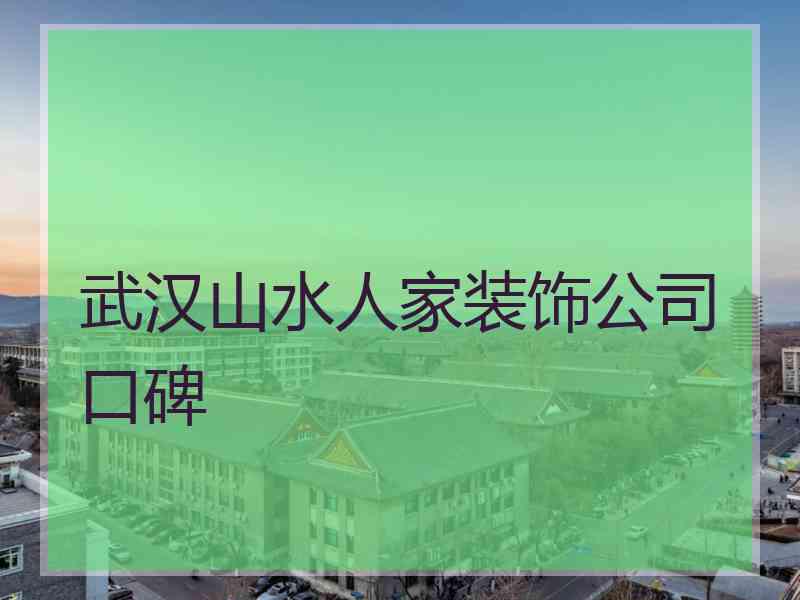 武汉山水人家装饰公司口碑