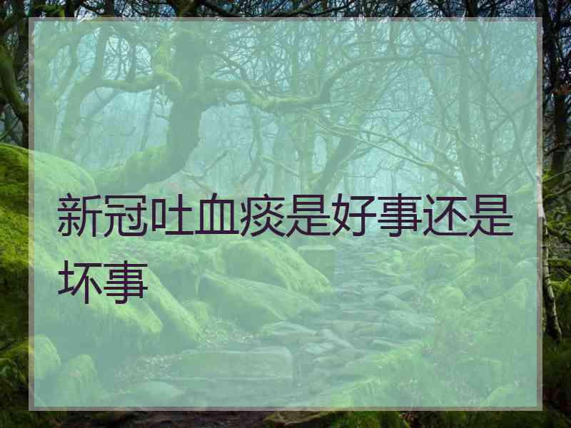 新冠吐血痰是好事还是坏事