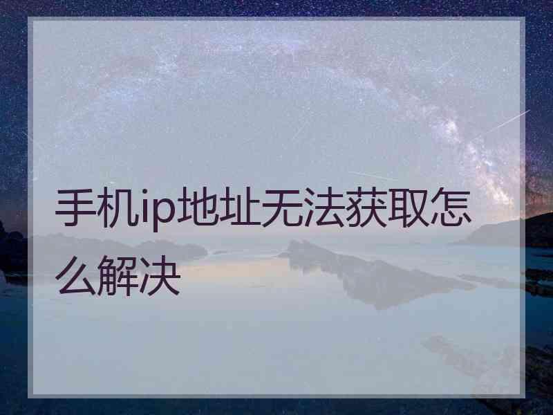 手机ip地址无法获取怎么解决