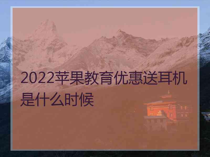 2022苹果教育优惠送耳机是什么时候