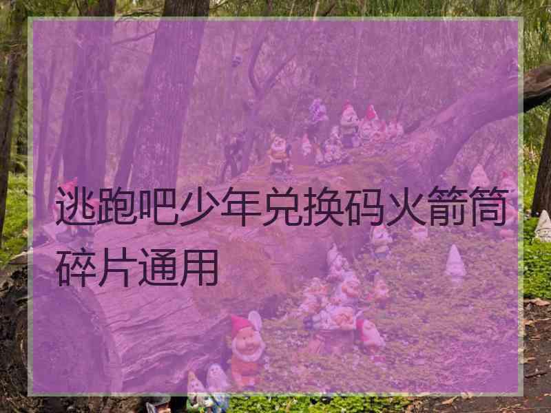 逃跑吧少年兑换码火箭筒碎片通用