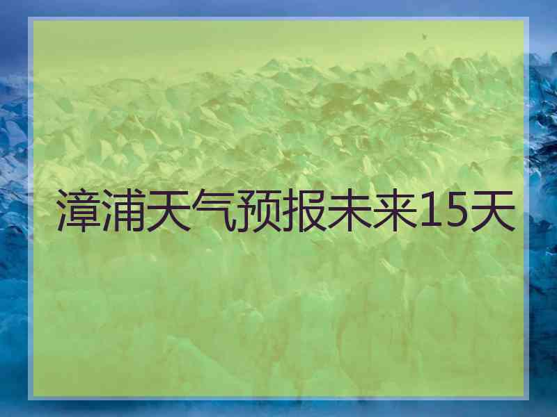 漳浦天气预报未来15天