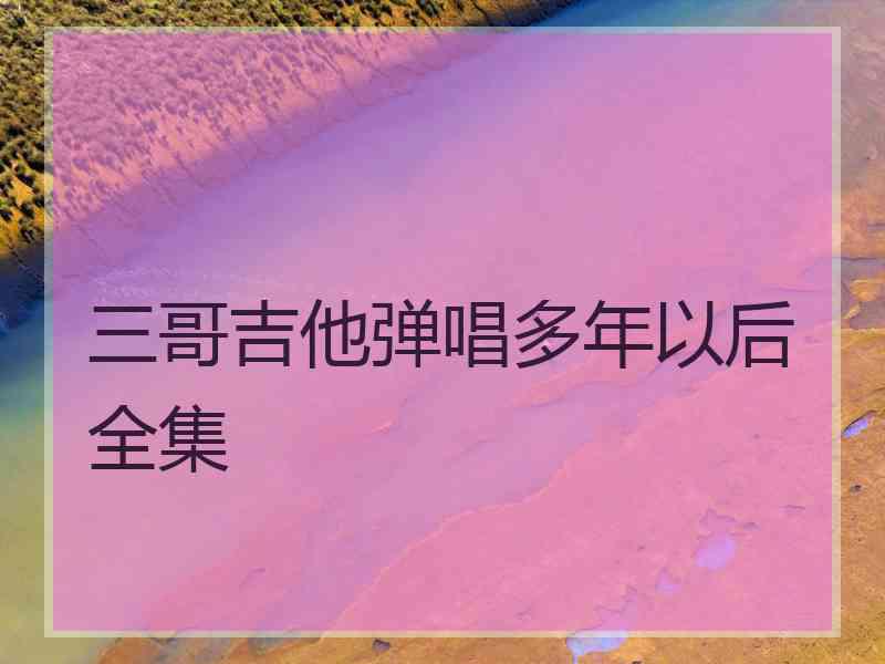 三哥吉他弹唱多年以后全集