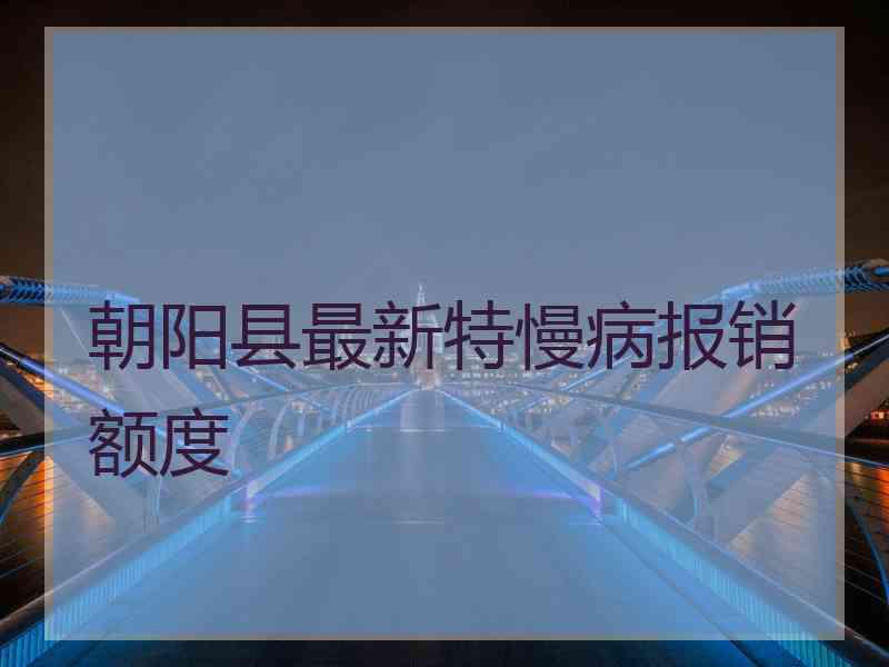 朝阳县最新特慢病报销额度