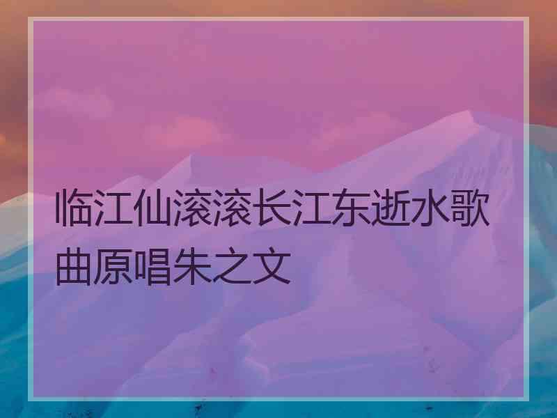 临江仙滚滚长江东逝水歌曲原唱朱之文