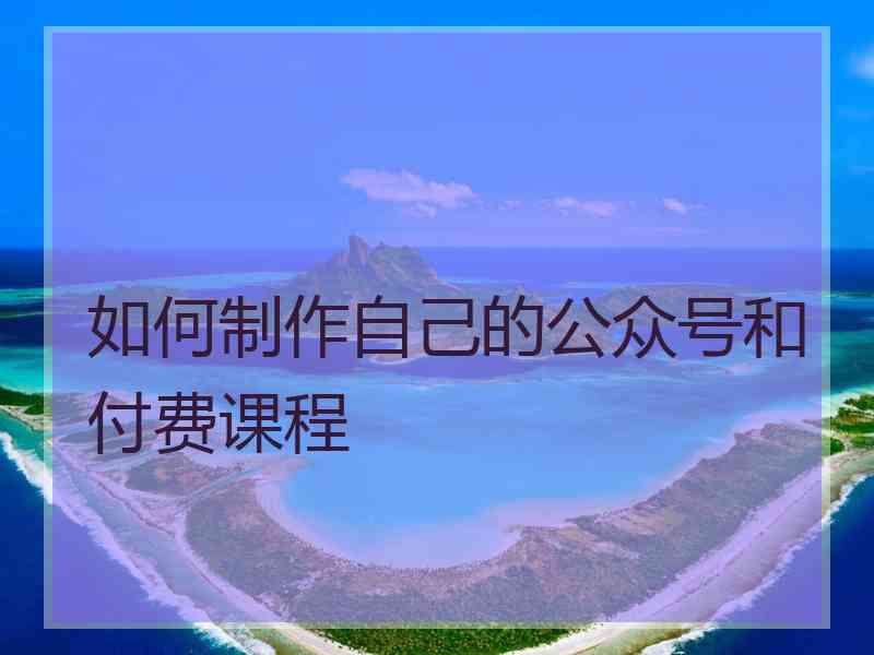 如何制作自己的公众号和付费课程