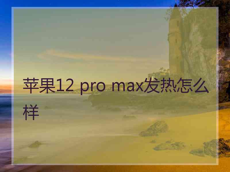 苹果12 pro max发热怎么样