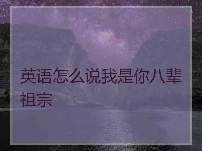 英语怎么说我是你八辈祖宗