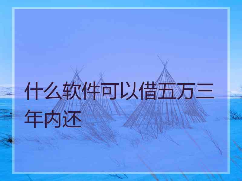 什么软件可以借五万三年内还