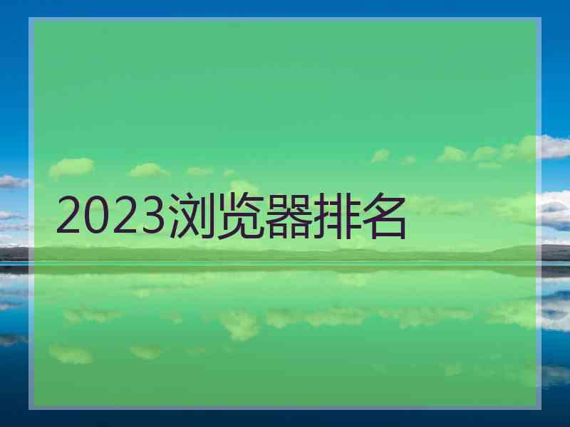 2023浏览器排名