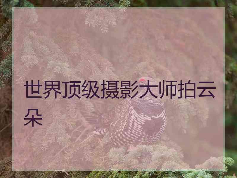 世界顶级摄影大师拍云朵