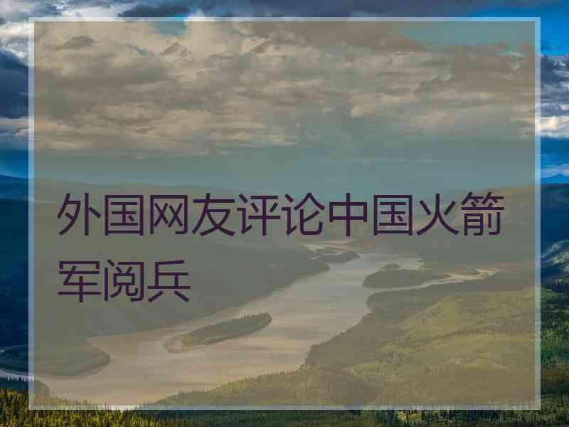 外国网友评论中国火箭军阅兵