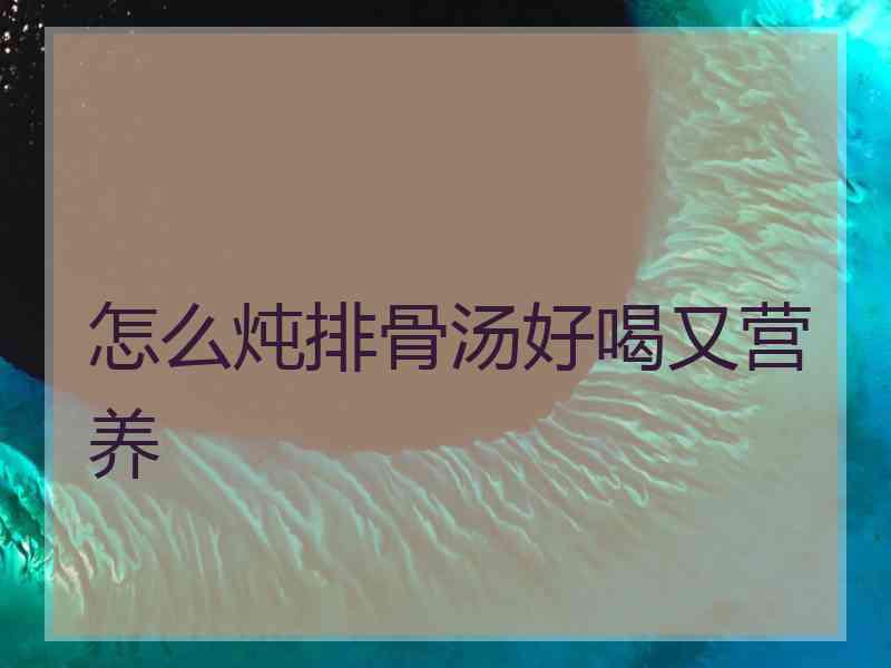 怎么炖排骨汤好喝又营养