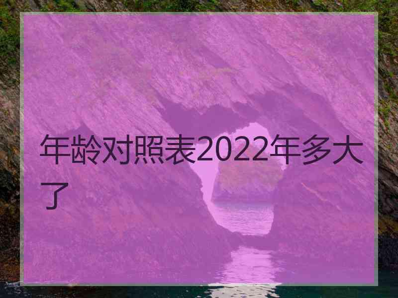 年龄对照表2022年多大了