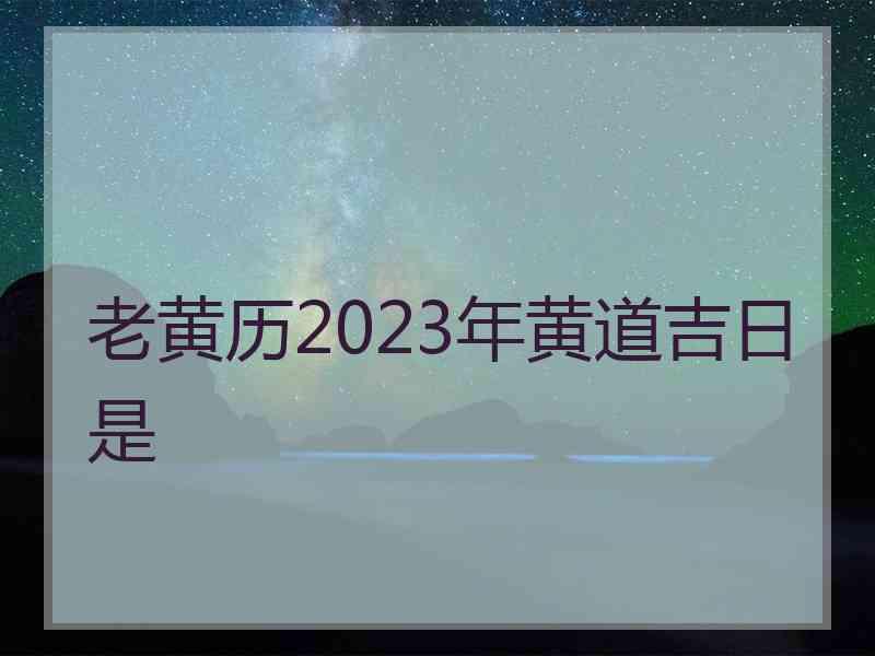 老黄历2023年黄道吉日是