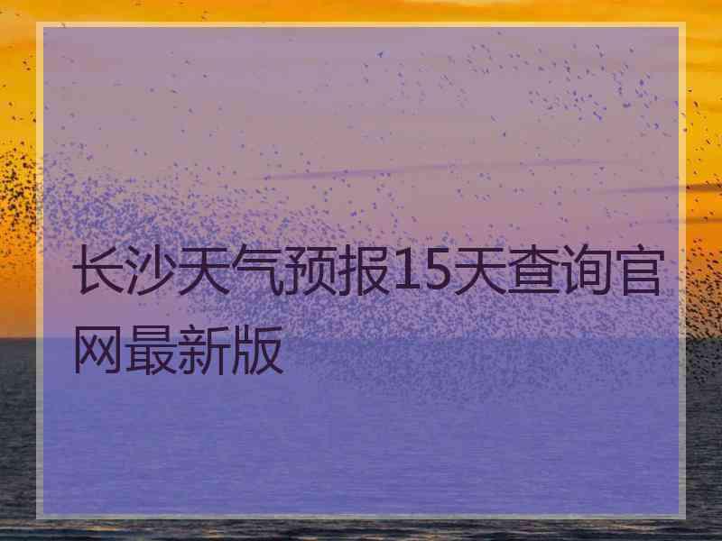 长沙天气预报15天查询官网最新版