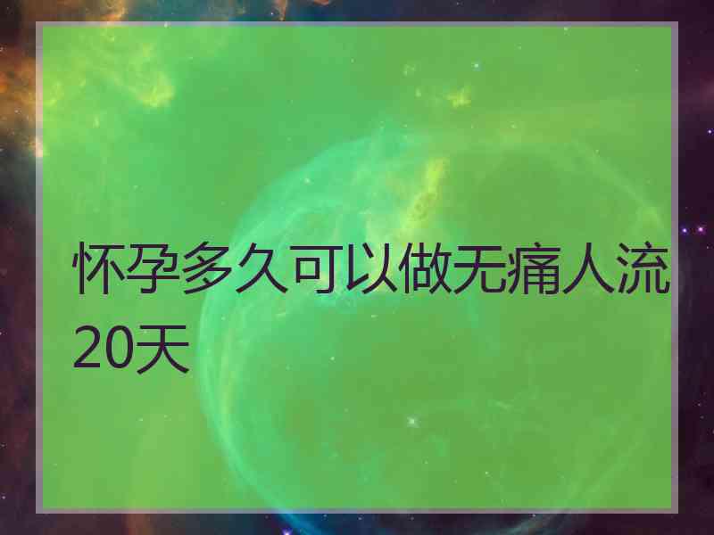 怀孕多久可以做无痛人流20天