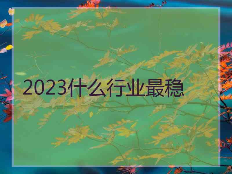 2023什么行业最稳