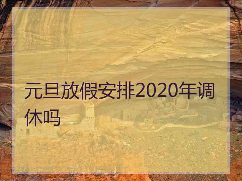 元旦放假安排2020年调休吗