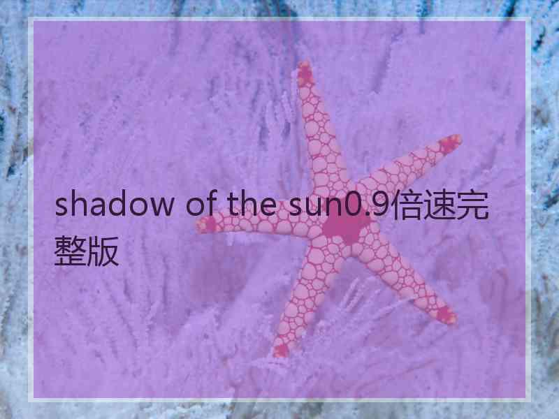 shadow of the sun0.9倍速完整版