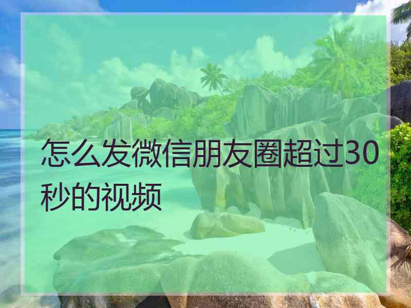 怎么发微信朋友圈超过30秒的视频