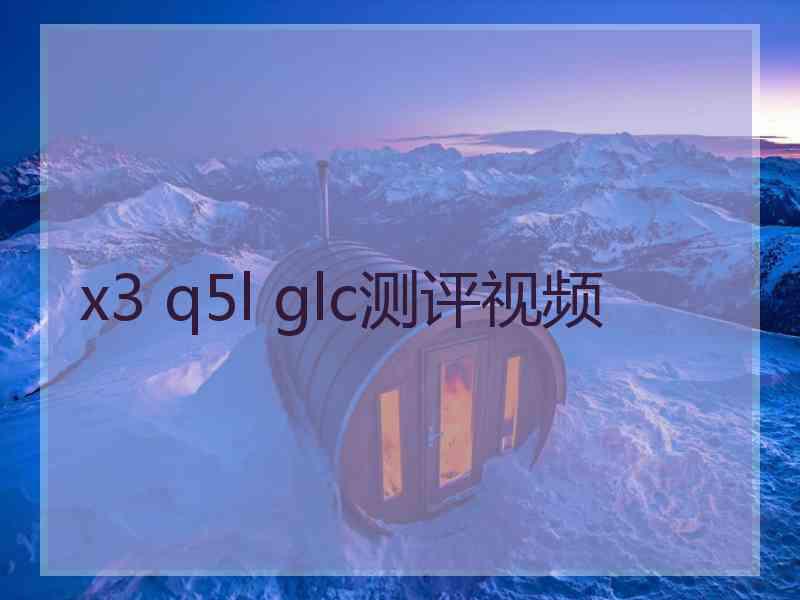 x3 q5l glc测评视频