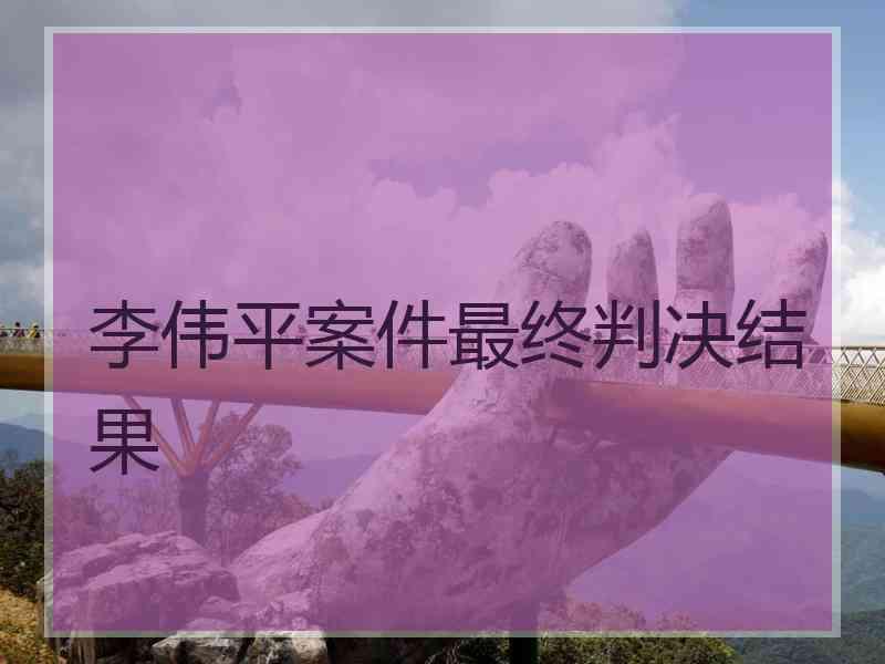 李伟平案件最终判决结果