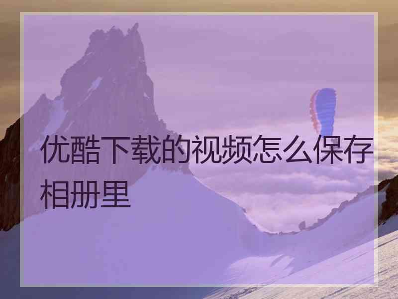 优酷下载的视频怎么保存相册里