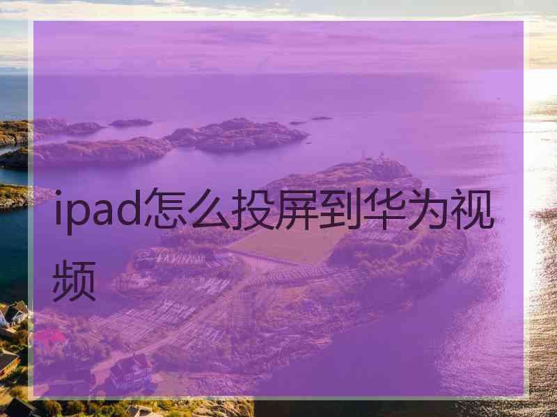 ipad怎么投屏到华为视频