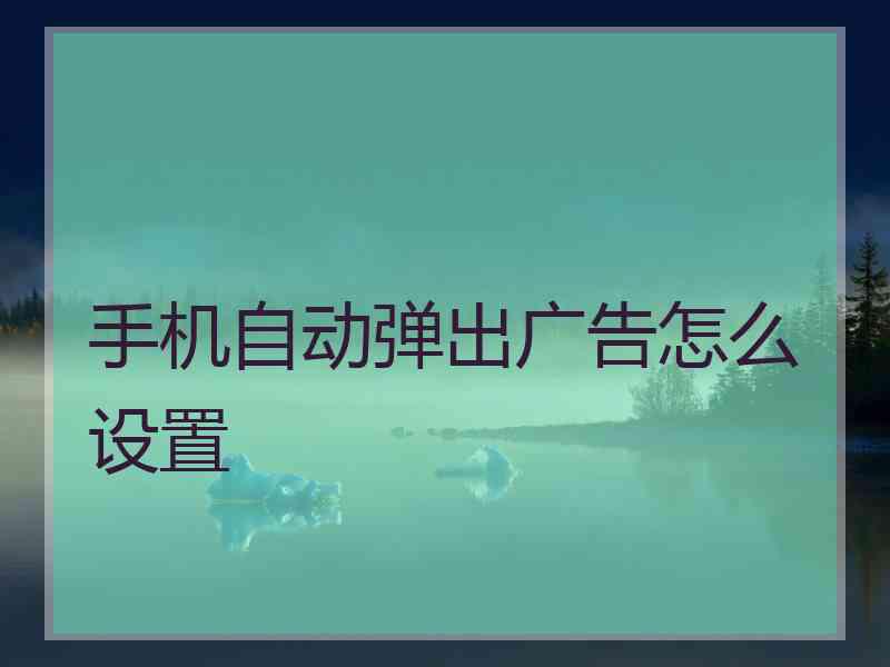 手机自动弹出广告怎么设置