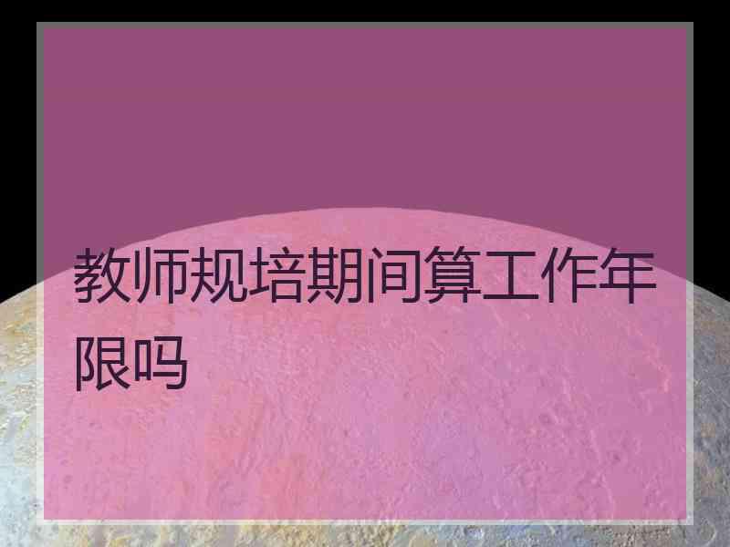 教师规培期间算工作年限吗