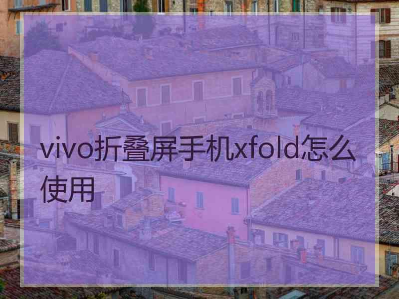 vivo折叠屏手机xfold怎么使用