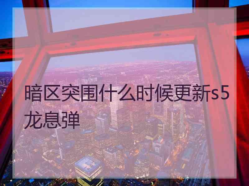 暗区突围什么时候更新s5龙息弹