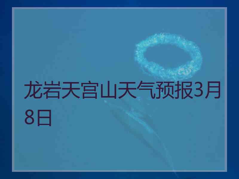 龙岩天宫山天气预报3月8日