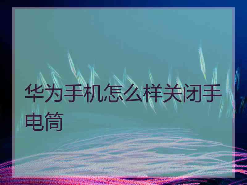 华为手机怎么样关闭手电筒