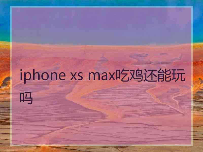 iphone xs max吃鸡还能玩吗