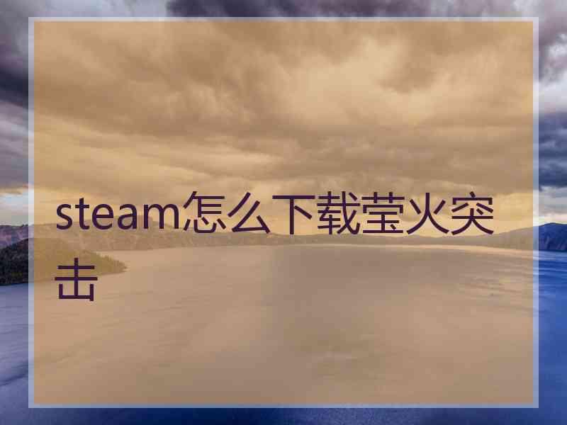 steam怎么下载莹火突击