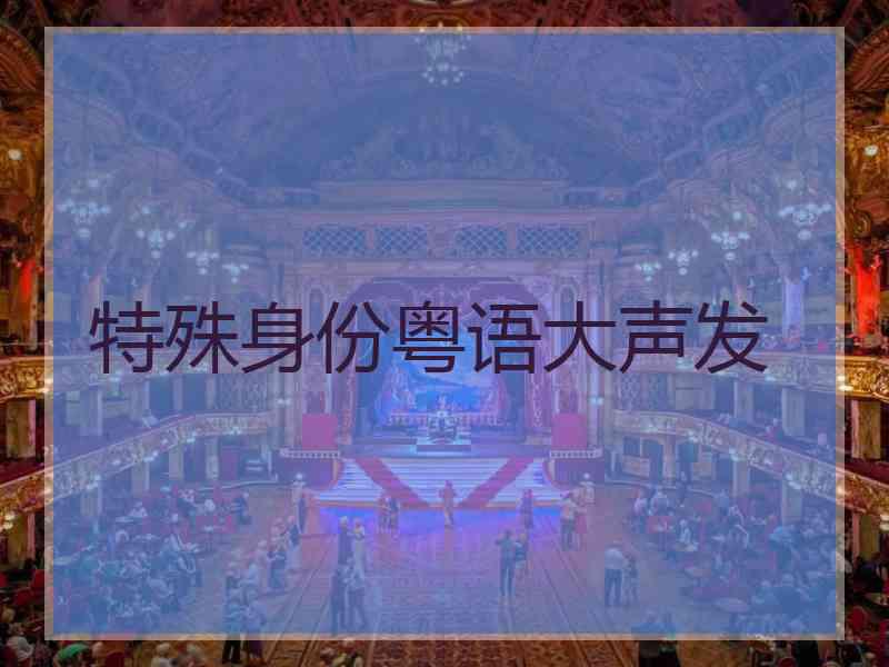 特殊身份粤语大声发