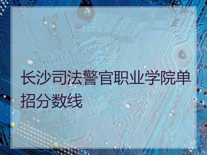 长沙司法警官职业学院单招分数线