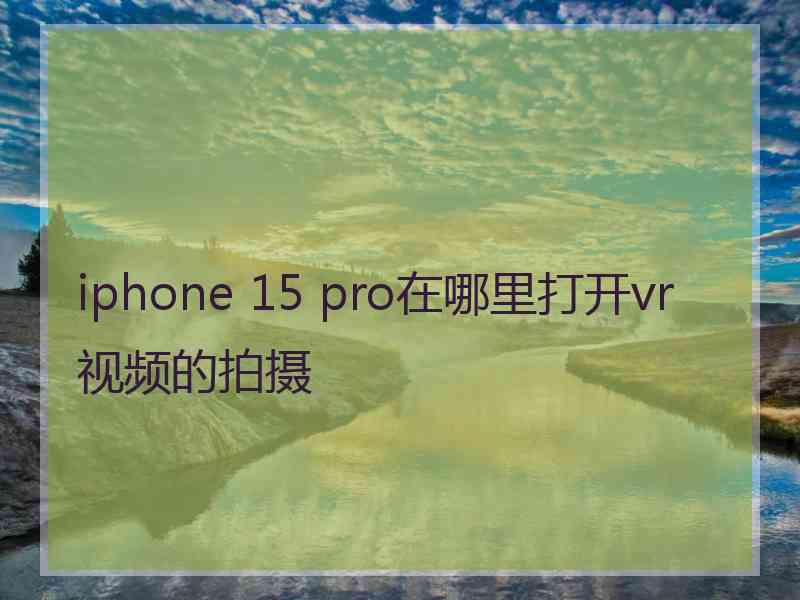 iphone 15 pro在哪里打开vr视频的拍摄