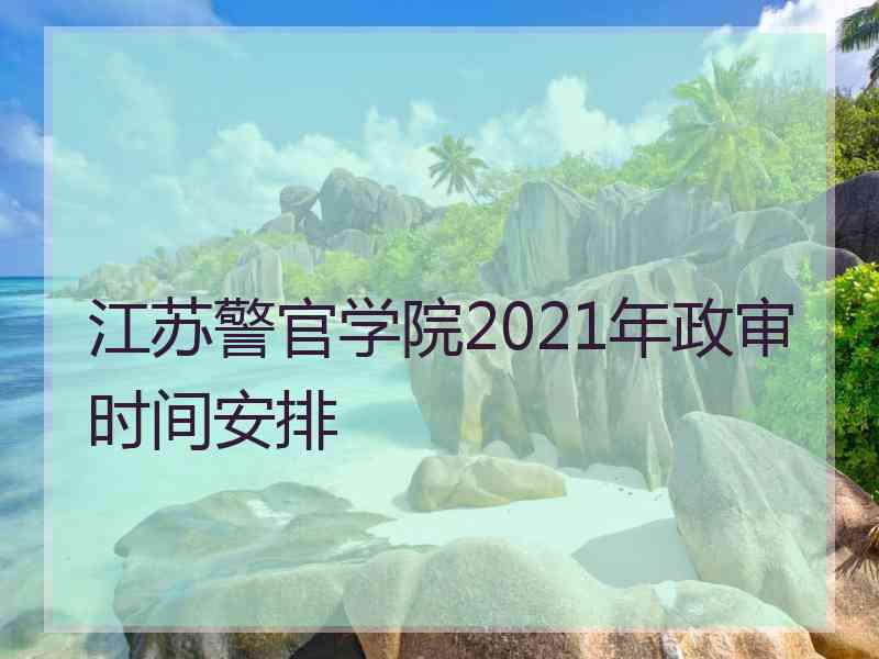 江苏警官学院2021年政审时间安排