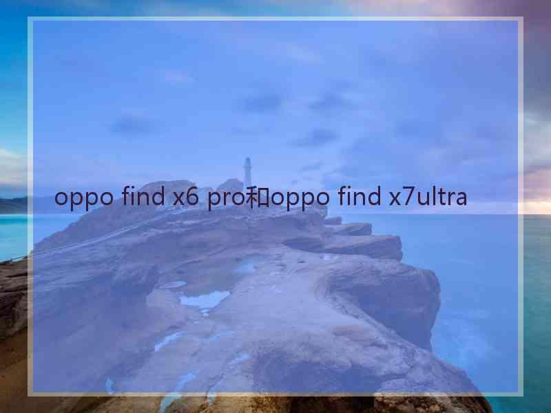 oppo find x6 pro和oppo find x7ultra