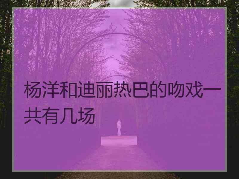 杨洋和迪丽热巴的吻戏一共有几场