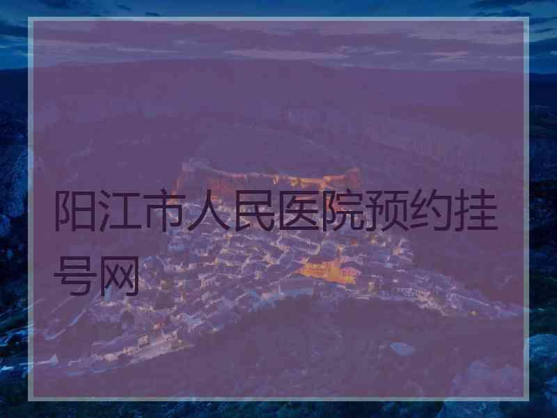 阳江市人民医院预约挂号网