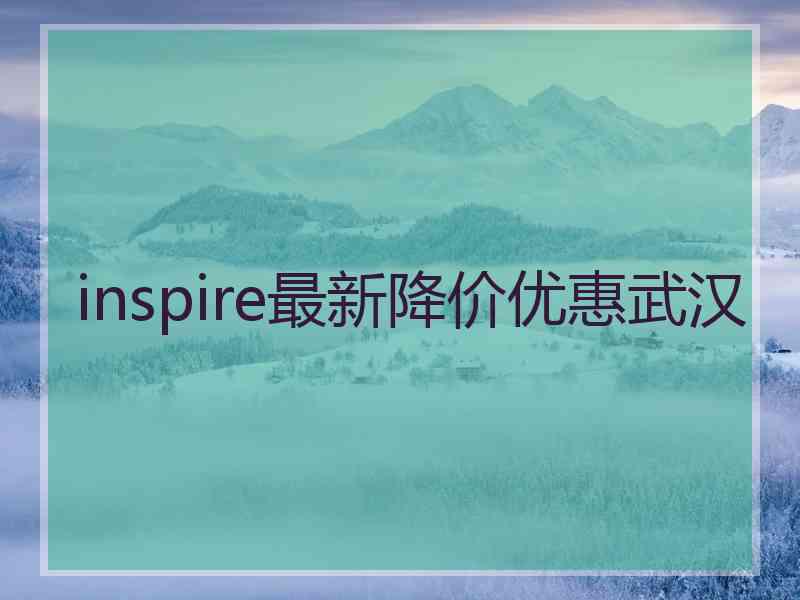 inspire最新降价优惠武汉