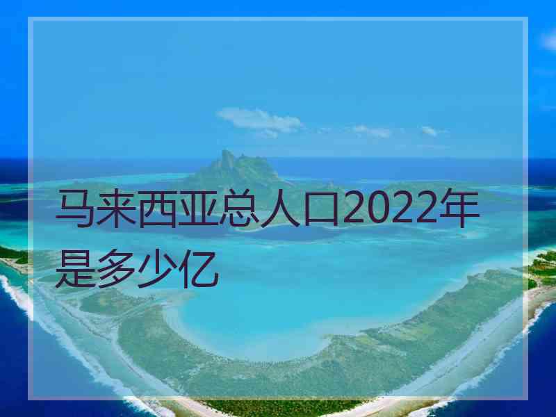 马来西亚总人口2022年是多少亿