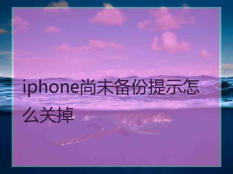 iphone尚未备份提示怎么关掉