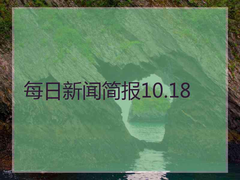 每日新闻简报10.18