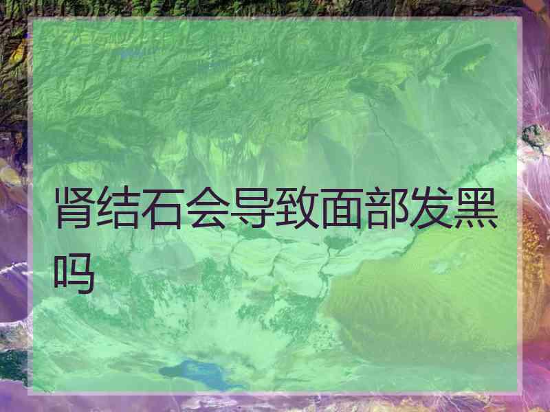 肾结石会导致面部发黑吗