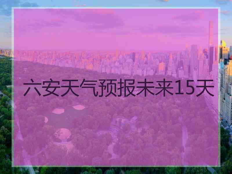 六安天气预报未来15天